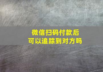 微信扫码付款后可以追踪到对方吗