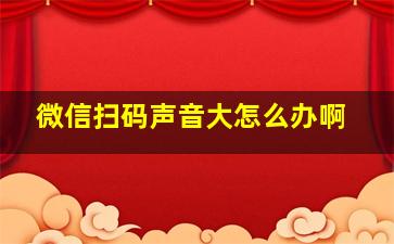 微信扫码声音大怎么办啊