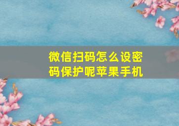 微信扫码怎么设密码保护呢苹果手机