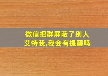 微信把群屏蔽了别人艾特我,我会有提醒吗