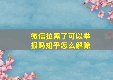 微信拉黑了可以举报吗知乎怎么解除