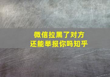 微信拉黑了对方还能举报你吗知乎