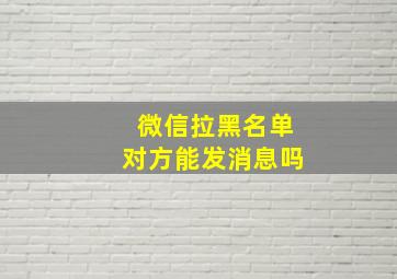 微信拉黑名单对方能发消息吗