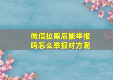 微信拉黑后能举报吗怎么举报对方呢