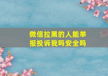 微信拉黑的人能举报投诉我吗安全吗