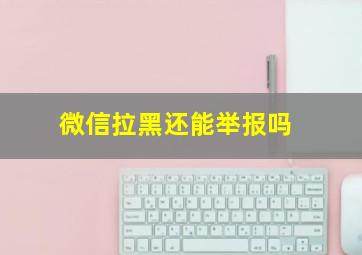 微信拉黑还能举报吗