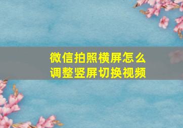 微信拍照横屏怎么调整竖屏切换视频