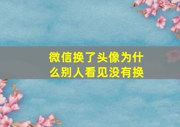 微信换了头像为什么别人看见没有换