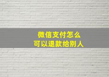 微信支付怎么可以退款给别人