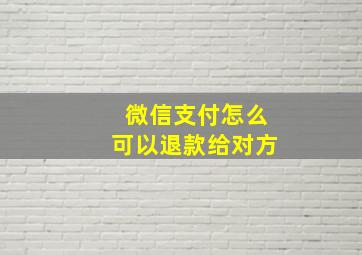 微信支付怎么可以退款给对方