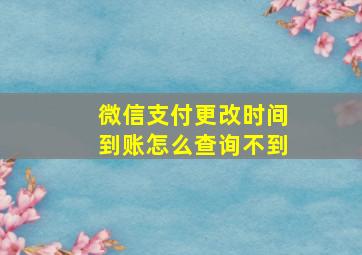 微信支付更改时间到账怎么查询不到