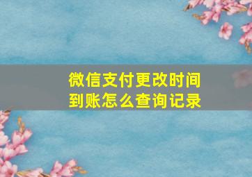 微信支付更改时间到账怎么查询记录