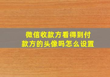 微信收款方看得到付款方的头像吗怎么设置