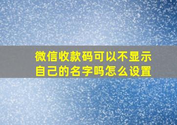 微信收款码可以不显示自己的名字吗怎么设置