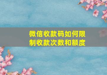 微信收款码如何限制收款次数和额度