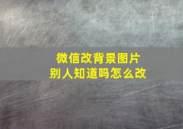 微信改背景图片别人知道吗怎么改