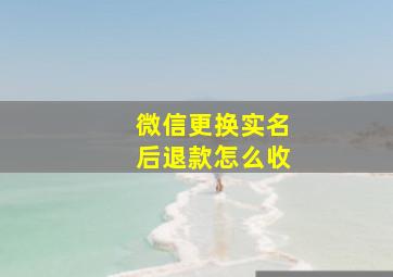 微信更换实名后退款怎么收