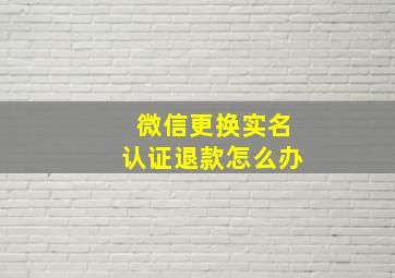 微信更换实名认证退款怎么办