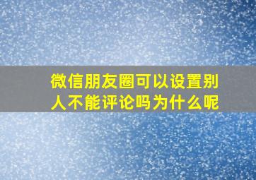 微信朋友圈可以设置别人不能评论吗为什么呢