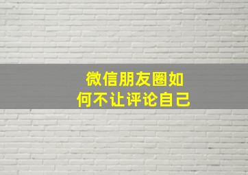 微信朋友圈如何不让评论自己