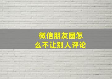 微信朋友圈怎么不让别人评论