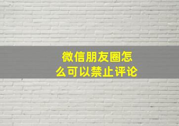 微信朋友圈怎么可以禁止评论