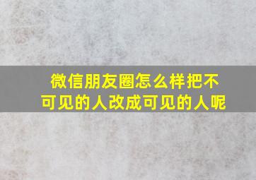 微信朋友圈怎么样把不可见的人改成可见的人呢