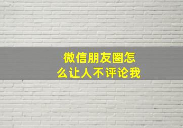 微信朋友圈怎么让人不评论我