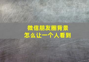 微信朋友圈背景怎么让一个人看到