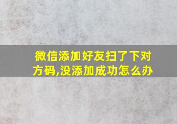 微信添加好友扫了下对方码,没添加成功怎么办