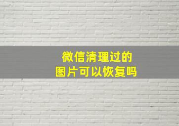 微信清理过的图片可以恢复吗