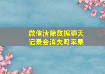 微信清除数据聊天记录会消失吗苹果