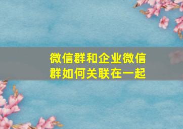 微信群和企业微信群如何关联在一起