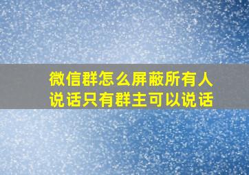 微信群怎么屏蔽所有人说话只有群主可以说话