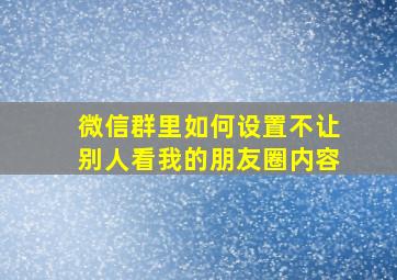 微信群里如何设置不让别人看我的朋友圈内容