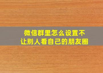 微信群里怎么设置不让别人看自己的朋友圈