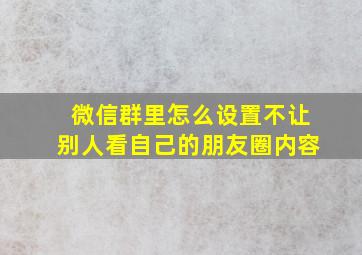 微信群里怎么设置不让别人看自己的朋友圈内容