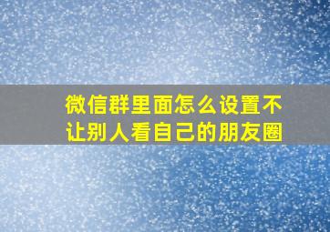 微信群里面怎么设置不让别人看自己的朋友圈