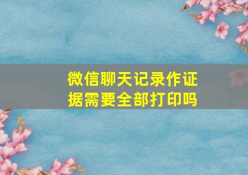 微信聊天记录作证据需要全部打印吗