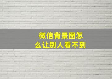 微信背景图怎么让别人看不到