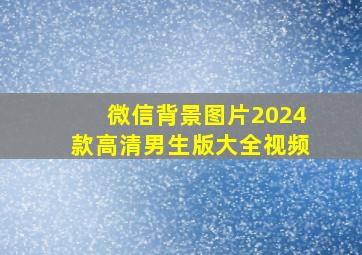 微信背景图片2024款高清男生版大全视频