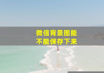 微信背景图能不能保存下来