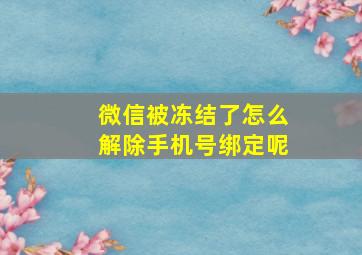 微信被冻结了怎么解除手机号绑定呢