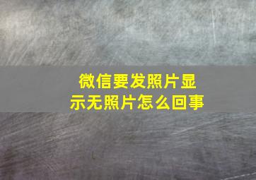 微信要发照片显示无照片怎么回事