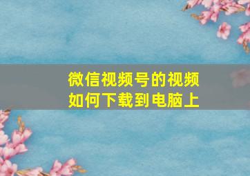 微信视频号的视频如何下载到电脑上