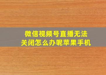 微信视频号直播无法关闭怎么办呢苹果手机