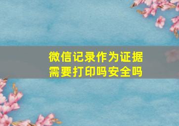 微信记录作为证据需要打印吗安全吗