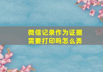 微信记录作为证据需要打印吗怎么弄