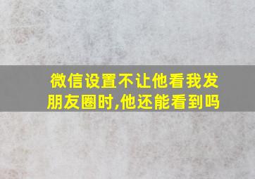 微信设置不让他看我发朋友圈时,他还能看到吗