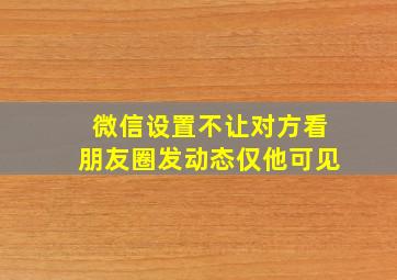 微信设置不让对方看朋友圈发动态仅他可见